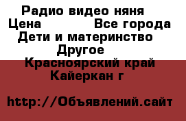 Радио видео няня  › Цена ­ 4 500 - Все города Дети и материнство » Другое   . Красноярский край,Кайеркан г.